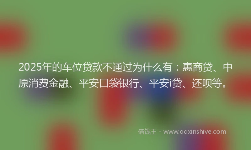 2025年的车位贷款不通过为什么有：惠商贷、中原消费金融、平安口袋银行、平安i贷、还呗等。