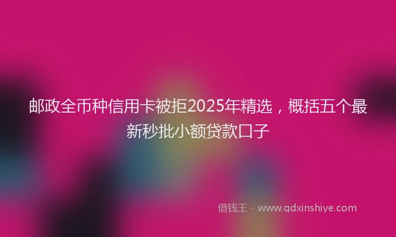 邮政全币种信用卡被拒2025年精选，概括五个最新秒批小额贷款口子