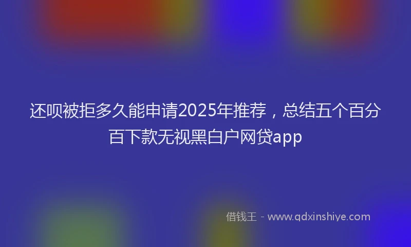 还呗被拒多久能申请2025年推荐，总结五个百分百下款无视黑白户网贷app