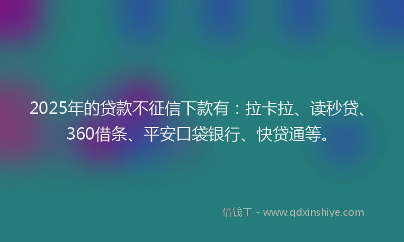 2025年的贷款不征信下款有：拉卡拉、读秒贷、360借条、平安口袋银行、快贷通等。