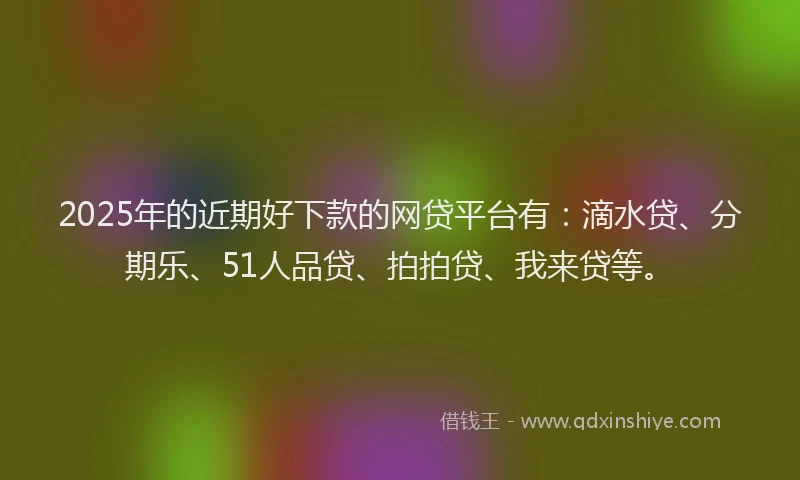 2025年的近期好下款的网贷平台有：滴水贷、分期乐、51人品贷、拍拍贷、我来贷等。