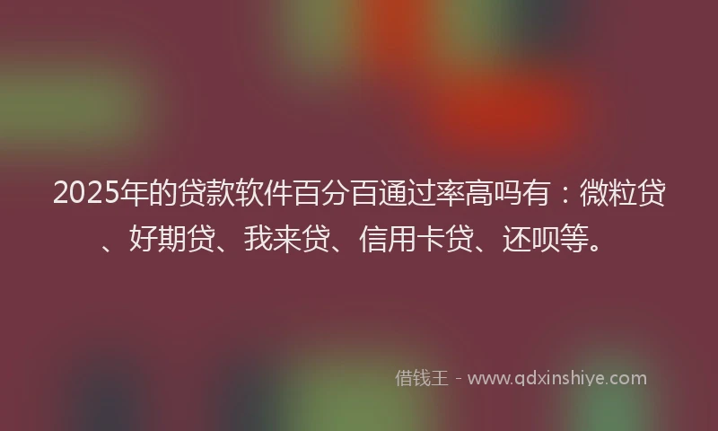 2025年的贷款软件百分百通过率高吗有：微粒贷、好期贷、我来贷、信用卡贷、还呗等。