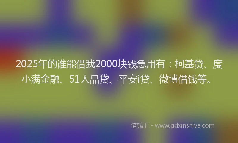 2025年的谁能借我2000块钱急用有：柯基贷、度小满金融、51人品贷、平安i贷、微博借钱等。