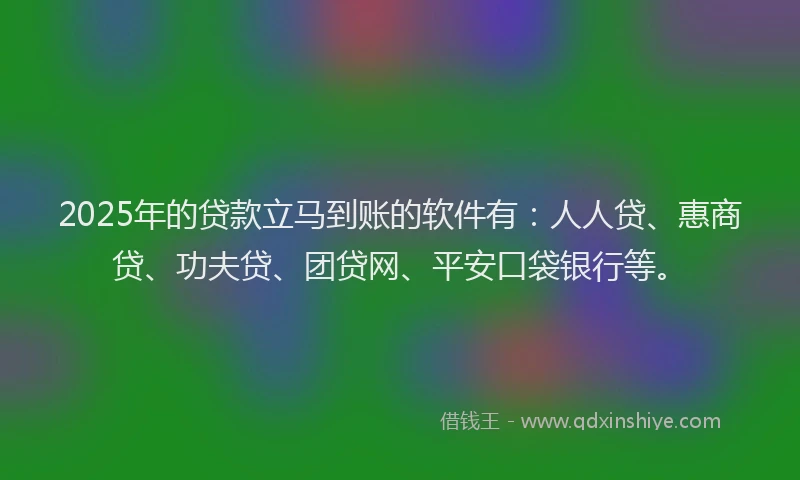 2025年的贷款立马到账的软件有：人人贷、惠商贷、功夫贷、团贷网、平安口袋银行等。