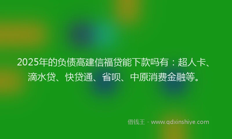 2025年的负债高建信福贷能下款吗有：超人卡、滴水贷、快贷通、省呗、中原消费金融等。