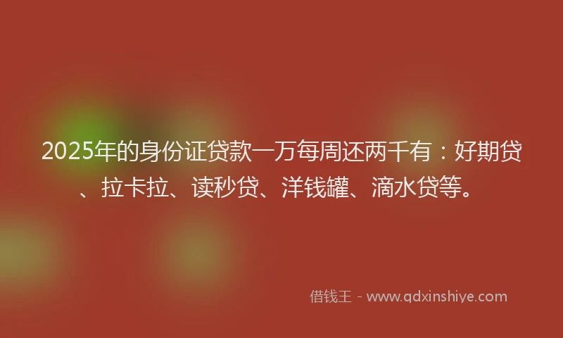 2025年的身份证贷款一万每周还两千有：好期贷、拉卡拉、读秒贷、洋钱罐、滴水贷等。
