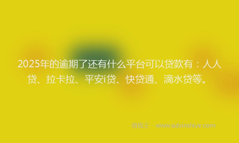 2025年的逾期了还有什么平台可以贷款有：人人贷、拉卡拉、平安i贷、快贷通、滴水贷等。