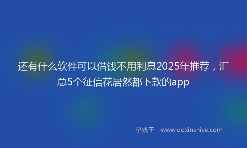 还有什么软件可以借钱不用利息2025年推荐，汇总5个征信花居然都下款的app