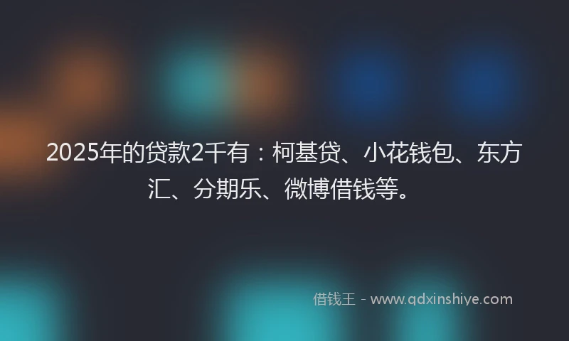2025年的贷款2千有：柯基贷、小花钱包、东方汇、分期乐、微博借钱等。