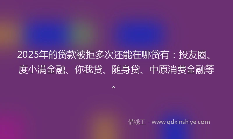 2025年的贷款被拒多次还能在哪贷有：投友圈、度小满金融、你我贷、随身贷、中原消费金融等。