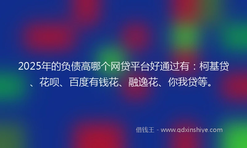 2025年的负债高哪个网贷平台好通过有：柯基贷、花呗、百度有钱花、融逸花、你我贷等。