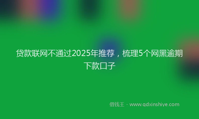 贷款联网不通过2025年推荐，梳理5个网黑逾期下款口子