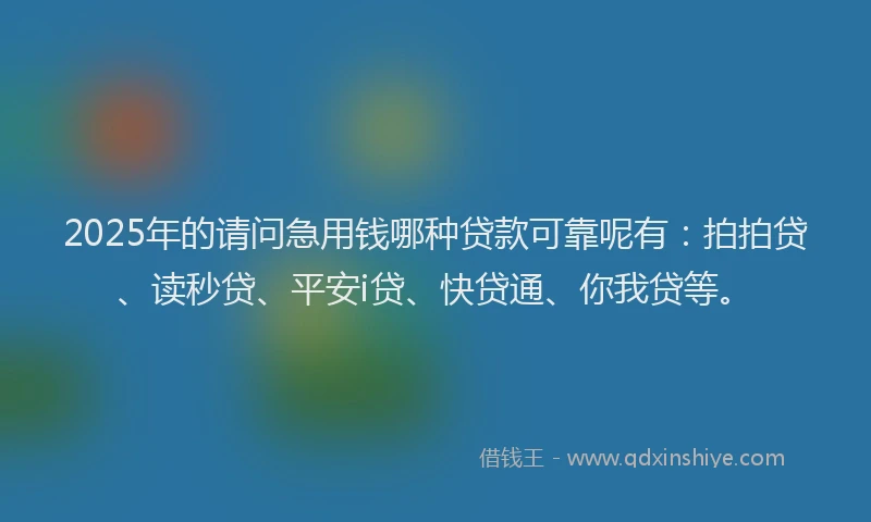 2025年的请问急用钱哪种贷款可靠呢有：拍拍贷、读秒贷、平安i贷、快贷通、你我贷等。