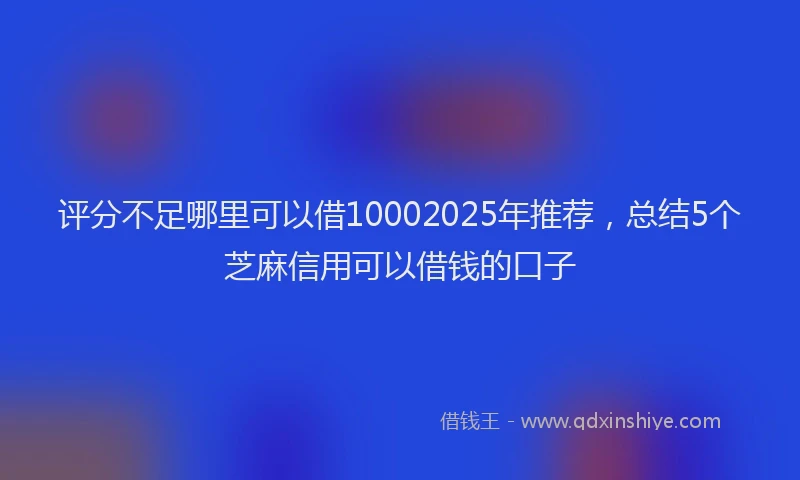 评分不足哪里可以借10002025年推荐，总结5个芝麻信用可以借钱的口子