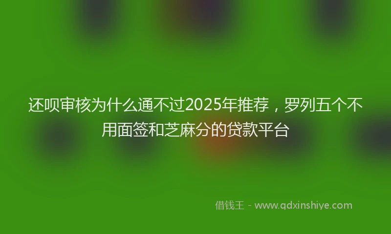还呗审核为什么通不过2025年推荐，罗列五个不用面签和芝麻分的贷款平台