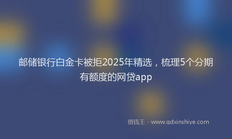 邮储银行白金卡被拒2025年精选，梳理5个分期有额度的网贷app