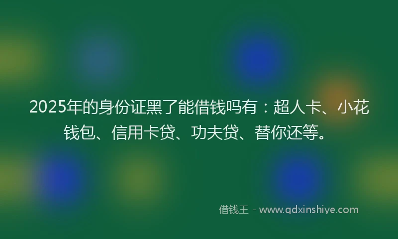 2025年的身份证黑了能借钱吗有：超人卡、小花钱包、信用卡贷、功夫贷、替你还等。