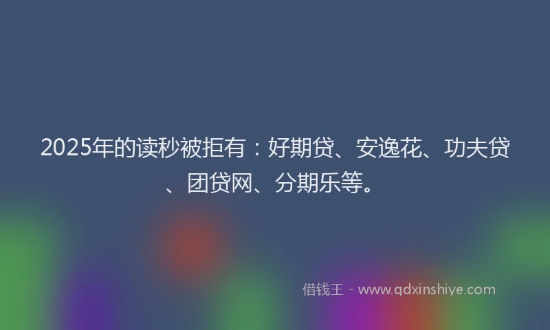 2025年的读秒被拒有：好期贷、安逸花、功夫贷、团贷网、分期乐等。