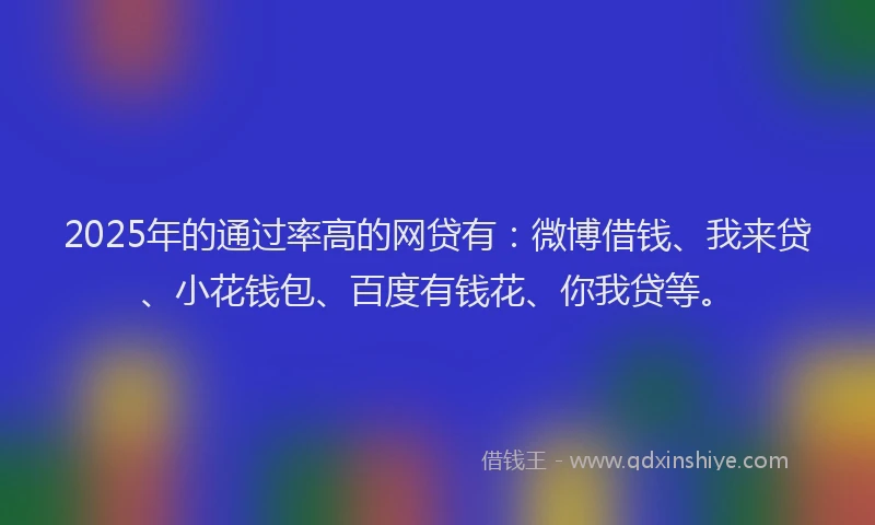 2025年的通过率高的网贷有：微博借钱、我来贷、小花钱包、百度有钱花、你我贷等。
