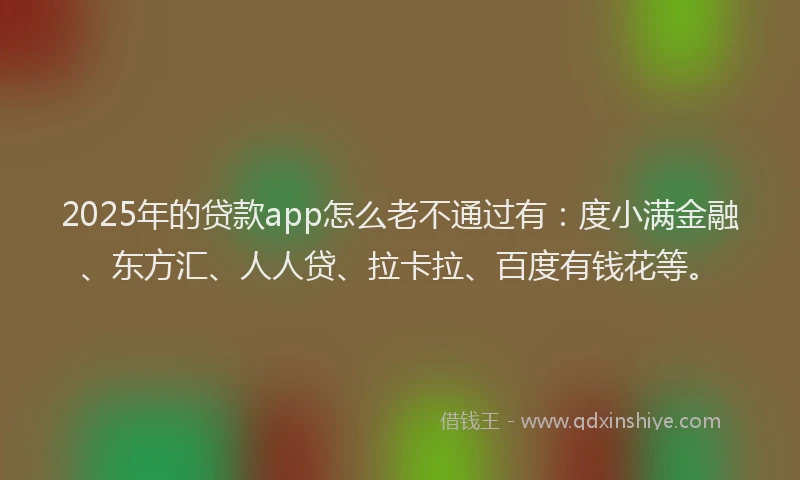 2025年的贷款app怎么老不通过有：度小满金融、东方汇、人人贷、拉卡拉、百度有钱花等。