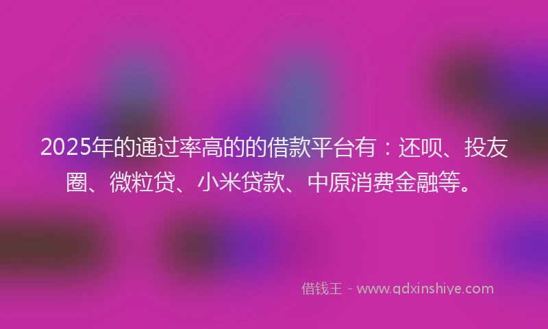 2025年的通过率高的的借款平台有：还呗、投友圈、微粒贷、小米贷款、中原消费金融等。