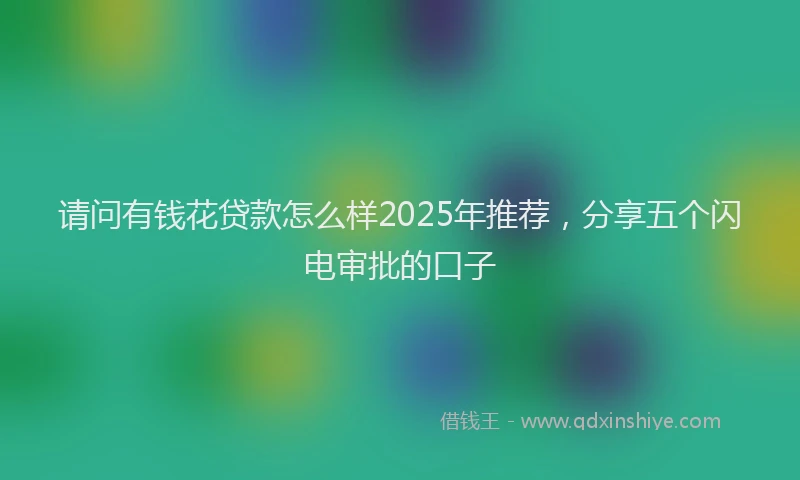 请问有钱花贷款怎么样2025年推荐，分享五个闪电审批的口子