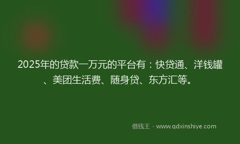 2025年的贷款一万元的平台有：快贷通、洋钱罐、美团生活费、随身贷、东方汇等。