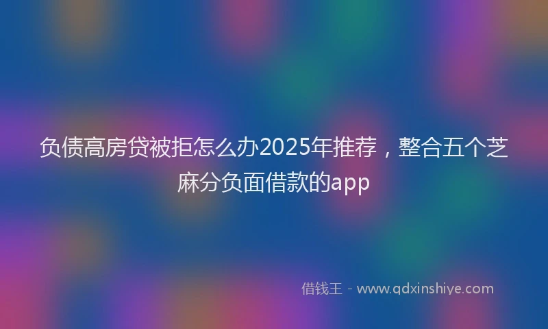 负债高房贷被拒怎么办2025年推荐，整合五个芝麻分负面借款的app