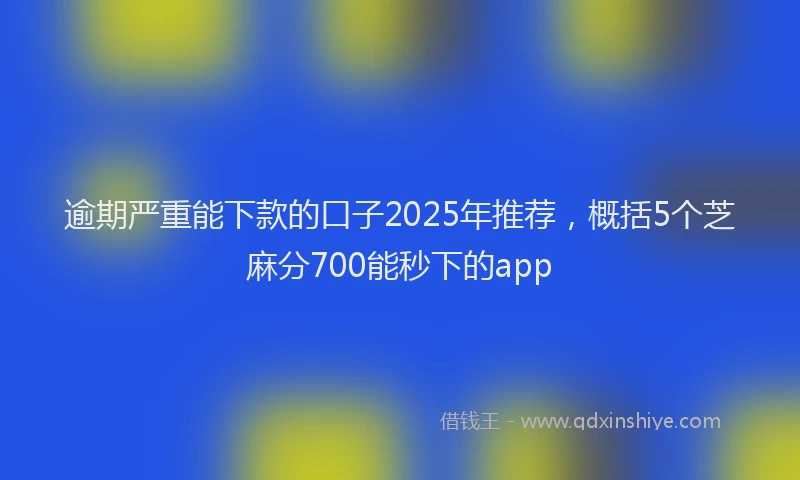 逾期严重能下款的口子2025年推荐，概括5个芝麻分700能秒下的app