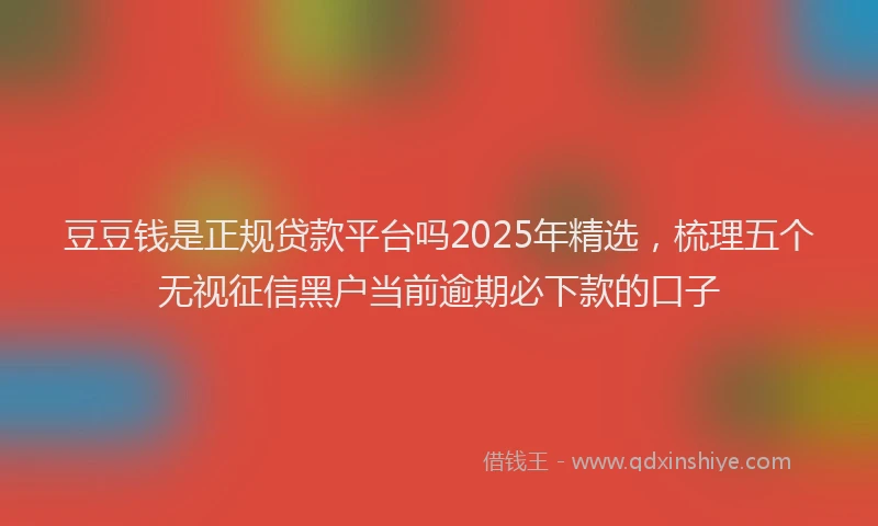 豆豆钱是正规贷款平台吗2025年精选，梳理五个无视征信黑户当前逾期必下款的口子
