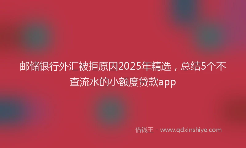 邮储银行外汇被拒原因2025年精选，总结5个不查流水的小额度贷款app