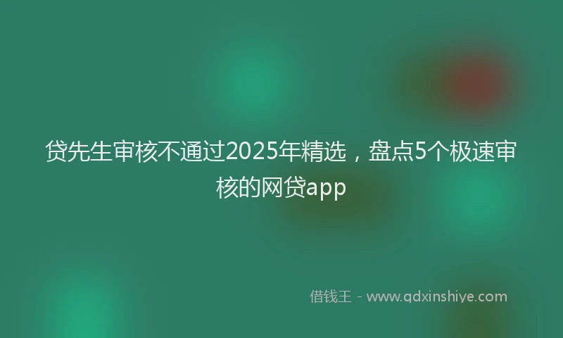 贷先生审核不通过2025年精选，盘点5个极速审核的网贷app