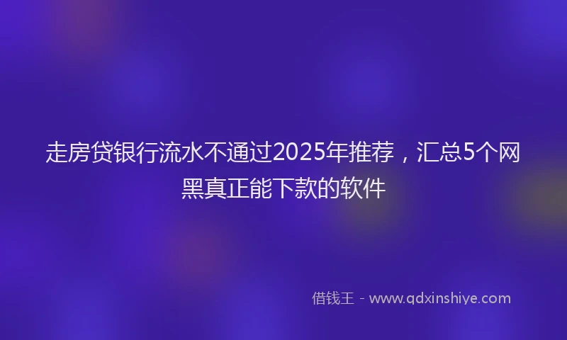 走房贷银行流水不通过2025年推荐，汇总5个网黑真正能下款的软件