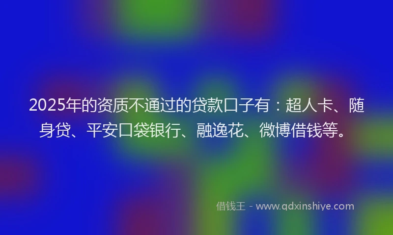 2025年的资质不通过的贷款口子有：超人卡、随身贷、平安口袋银行、融逸花、微博借钱等。