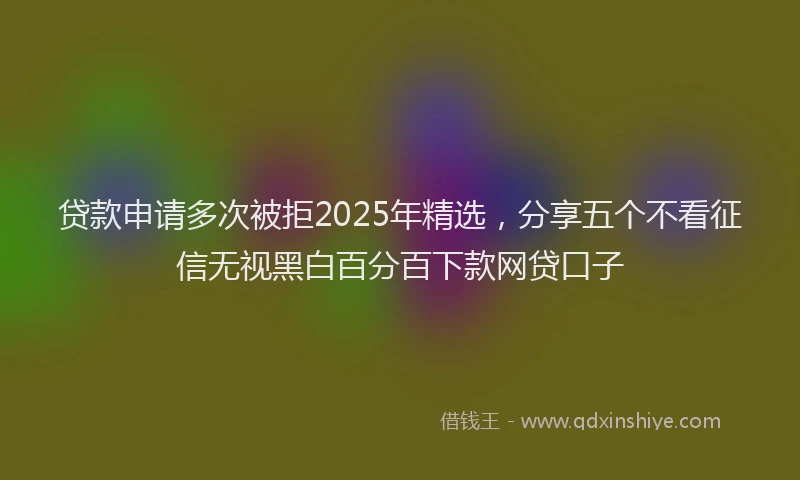 贷款申请多次被拒2025年精选，分享五个不看征信无视黑白百分百下款网贷口子