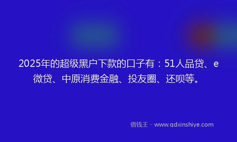 2025年的超级黑户下款的口子有：51人品贷、e微贷、中原消费金融、投友圈、还呗等。