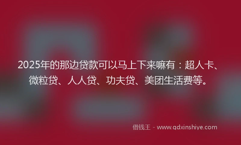 2025年的那边贷款可以马上下来嘛有：超人卡、微粒贷、人人贷、功夫贷、美团生活费等。