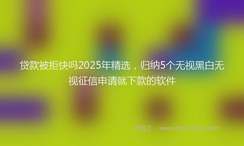 贷款被拒快吗2025年精选，归纳5个无视黑白无视征信申请就下款的软件