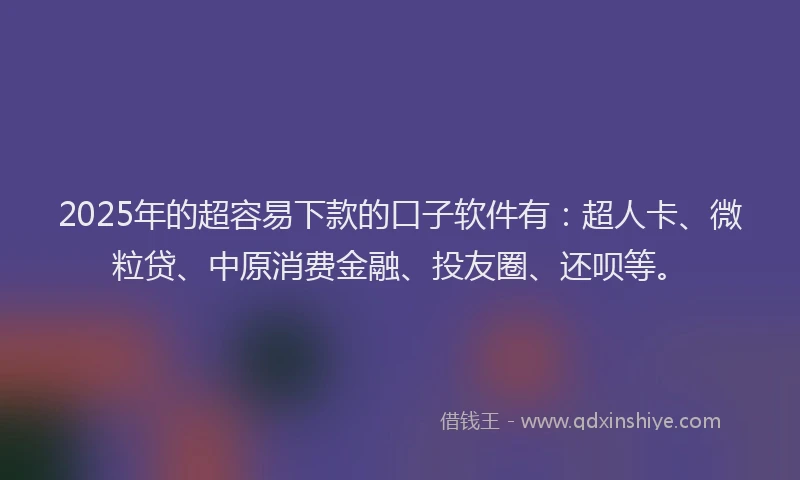 2025年的超容易下款的口子软件有：超人卡、微粒贷、中原消费金融、投友圈、还呗等。