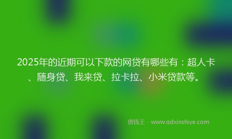 2025年的近期可以下款的网贷有哪些有：超人卡、随身贷、我来贷、拉卡拉、小米贷款等。