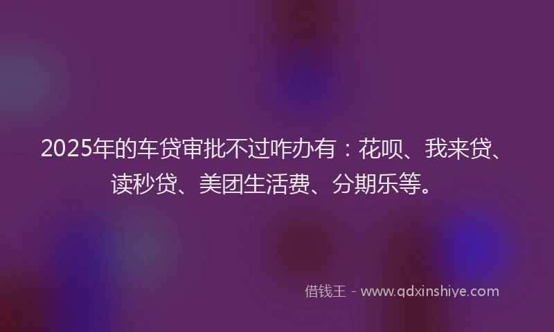 2025年的车贷审批不过咋办有：花呗、我来贷、读秒贷、美团生活费、分期乐等。