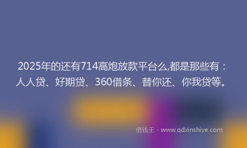2025年的还有714高炮放款平台么,都是那些有：人人贷、好期贷、360借条、替你还、你我贷等。