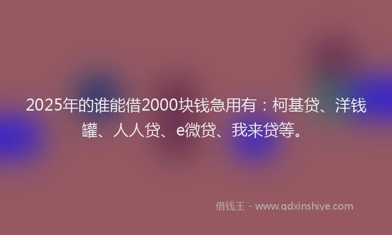 2025年的谁能借2000块钱急用有：柯基贷、洋钱罐、人人贷、e微贷、我来贷等。