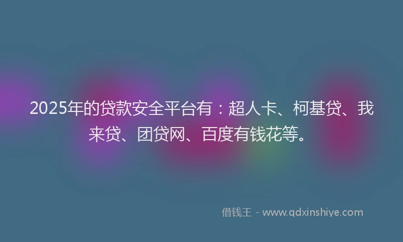 2025年的贷款安全平台有：超人卡、柯基贷、我来贷、团贷网、百度有钱花等。