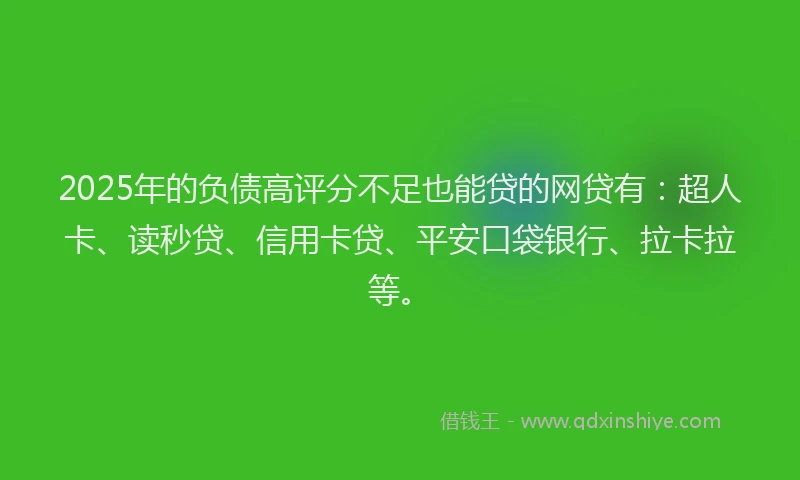 2025年的负债高评分不足也能贷的网贷有：超人卡、读秒贷、信用卡贷、平安口袋银行、拉卡拉等。