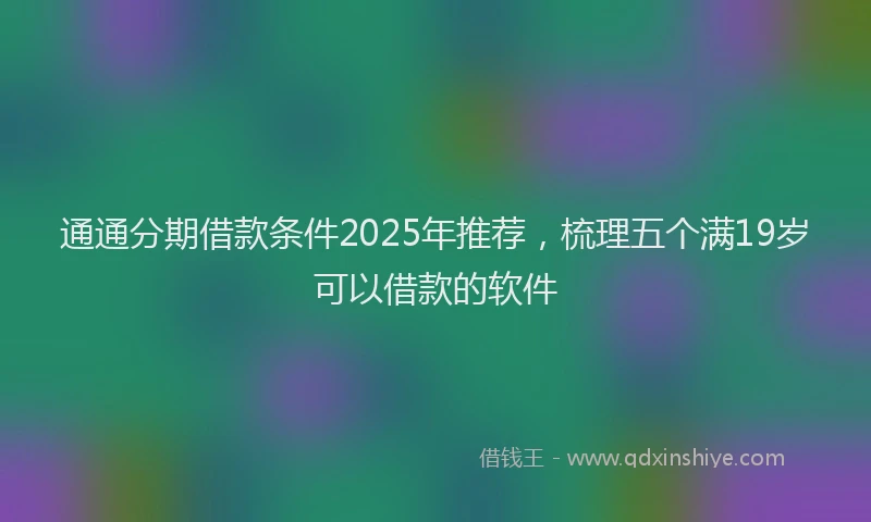 通通分期借款条件2025年推荐，梳理五个满19岁可以借款的软件