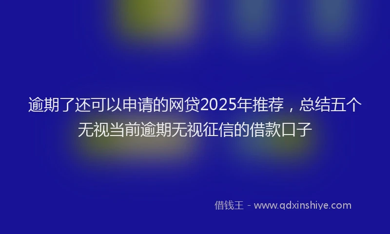 逾期了还可以申请的网贷2025年推荐，总结五个无视当前逾期无视征信的借款口子