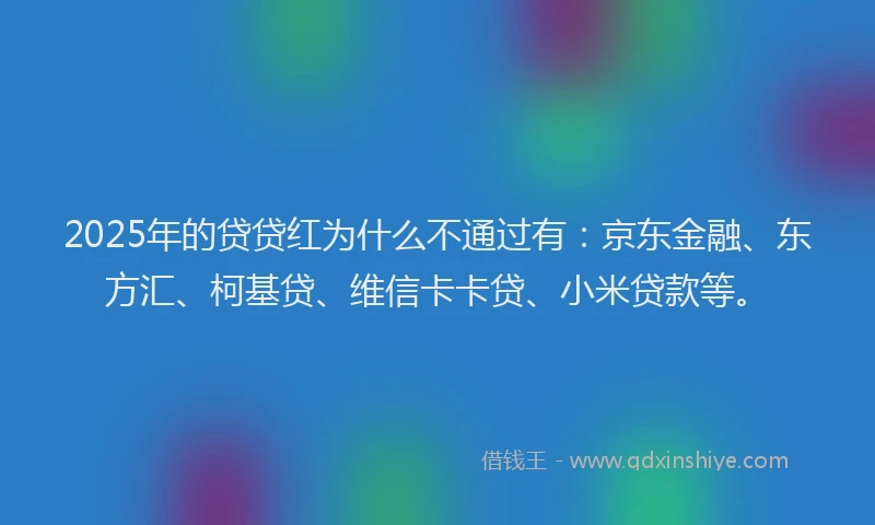 2025年的贷贷红为什么不通过有：京东金融、东方汇、柯基贷、维信卡卡贷、小米贷款等。