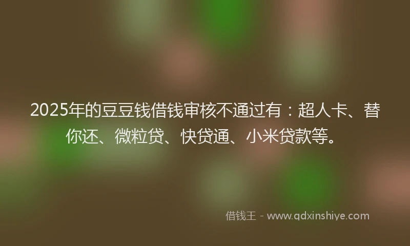 2025年的豆豆钱借钱审核不通过有：超人卡、替你还、微粒贷、快贷通、小米贷款等。