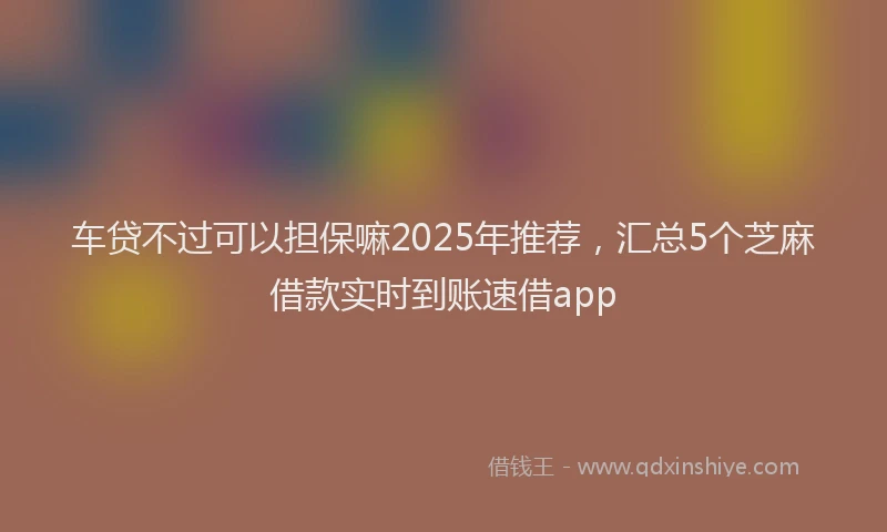 车贷不过可以担保嘛2025年推荐，汇总5个芝麻借款实时到账速借app